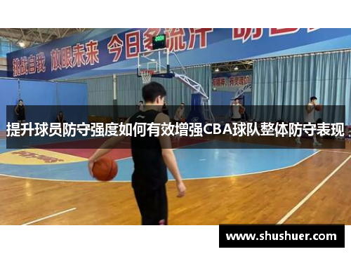 提升球员防守强度如何有效增强CBA球队整体防守表现