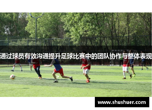 通过球员有效沟通提升足球比赛中的团队协作与整体表现