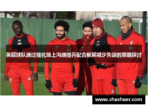 英超球队通过强化场上沟通提升配合默契减少失误的策略探讨