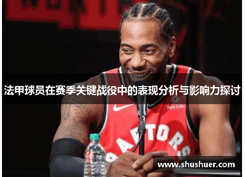 法甲球员在赛季关键战役中的表现分析与影响力探讨