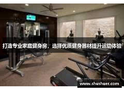 打造专业家庭健身房，选择优质健身器材提升运动体验