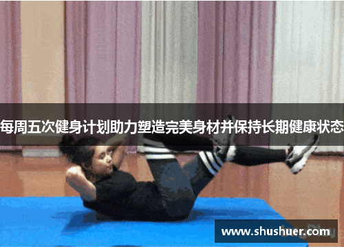 每周五次健身计划助力塑造完美身材并保持长期健康状态