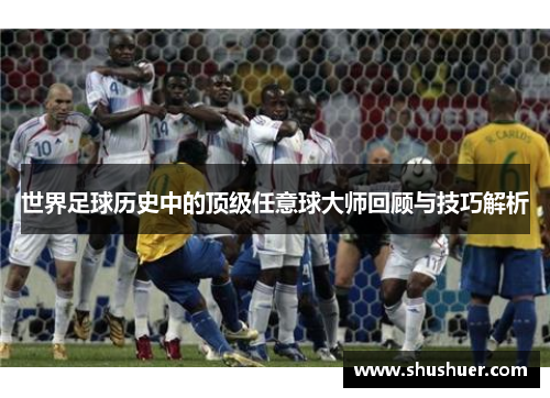 世界足球历史中的顶级任意球大师回顾与技巧解析