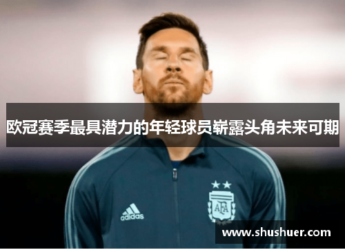欧冠赛季最具潜力的年轻球员崭露头角未来可期