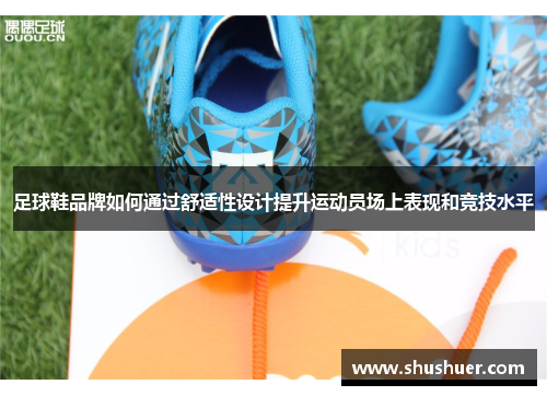 足球鞋品牌如何通过舒适性设计提升运动员场上表现和竞技水平