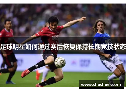 足球明星如何通过赛后恢复保持长期竞技状态